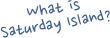 What is 
Saturday Island?